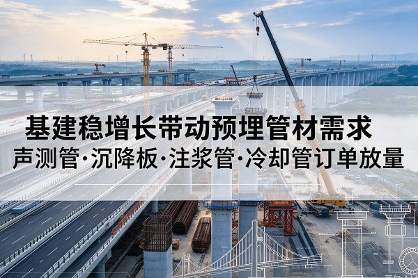 弓长岭基建稳增长带动预埋监测管材需求,声测管、沉降板、注浆管订单持续放量
